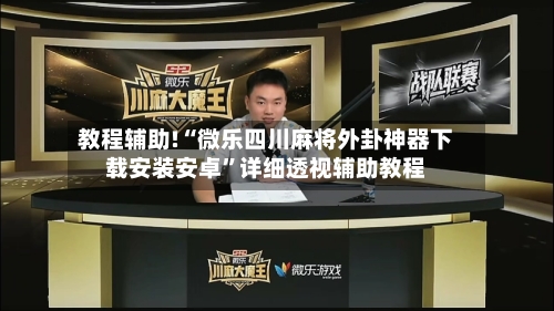 教程辅助!“微乐四川麻将外卦神器下载安装安卓”详细透视辅助教程-第2张图片