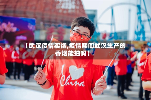 【武汉疫情买烟,疫情期间武汉生产的香烟能抽吗】