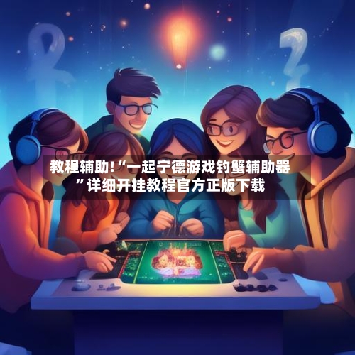 教程辅助!“一起宁德游戏钓蟹辅助器”详细开挂教程官方正版下载-第3张图片