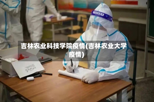 吉林农业科技学院疫情(吉林农业大学 疫情)-第3张图片