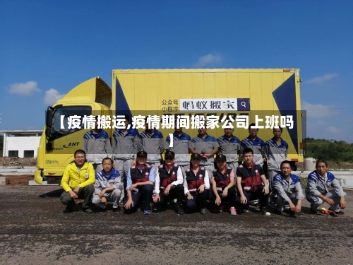 【疫情搬运,疫情期间搬家公司上班吗】