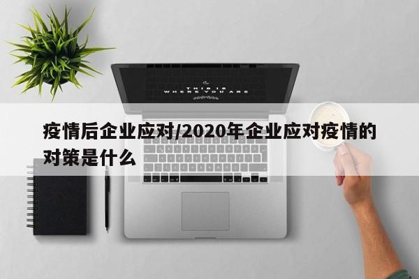 疫情后企业应对/2020年企业应对疫情的对策是什么