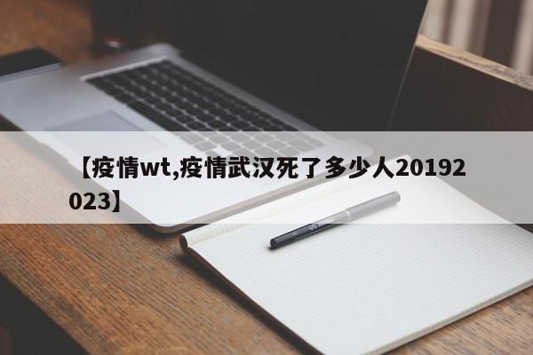 【疫情wt,疫情武汉死了多少人20192023】