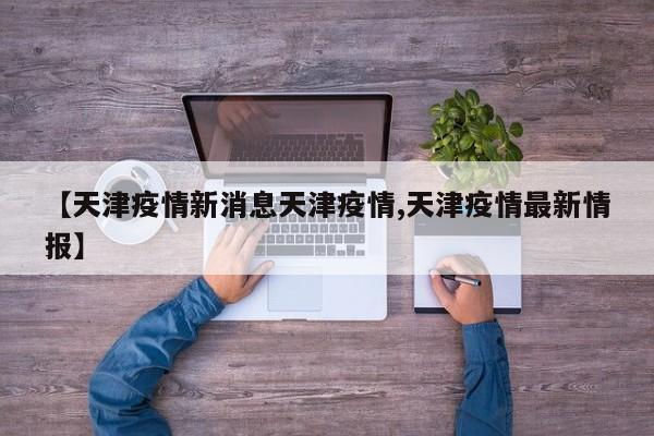 【天津疫情新消息天津疫情,天津疫情最新情报】