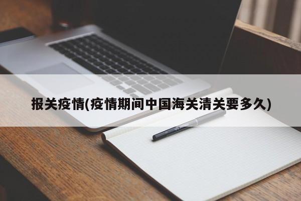 报关疫情(疫情期间中国海关清关要多久)
