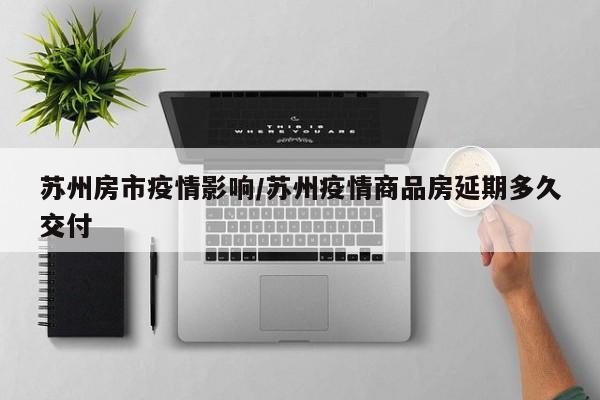 苏州房市疫情影响/苏州疫情商品房延期多久交付