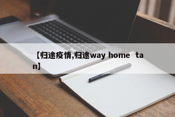 【归途疫情,归途way home tan】