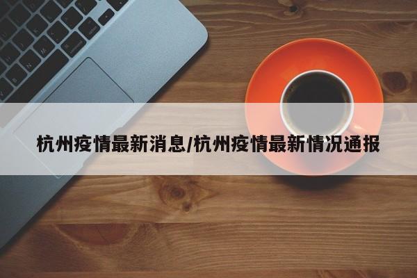 杭州疫情最新消息/杭州疫情最新情况通报