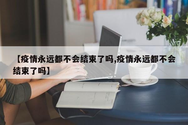 【疫情永远都不会结束了吗,疫情永远都不会结束了吗】