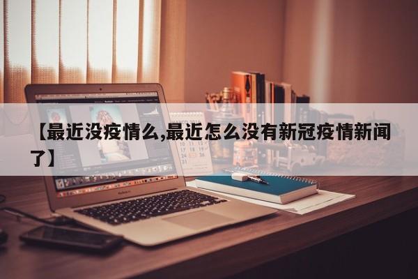 【最近没疫情么,最近怎么没有新冠疫情新闻了】