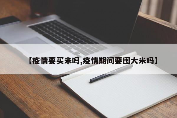 【疫情要买米吗,疫情期间要囤大米吗】