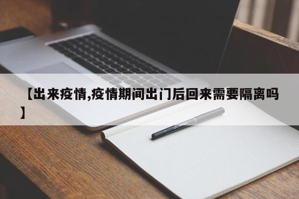 【出来疫情,疫情期间出门后回来需要隔离吗】