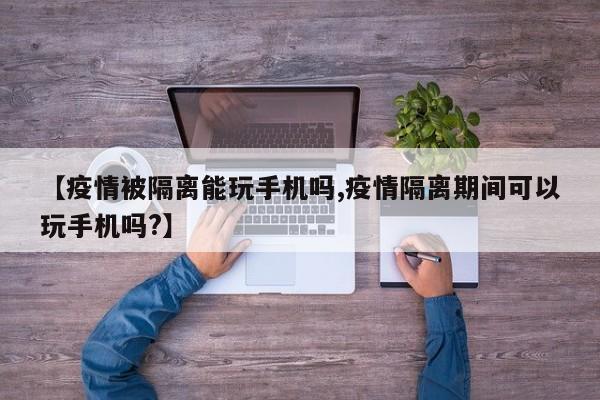 【疫情被隔离能玩手机吗,疫情隔离期间可以玩手机吗?】