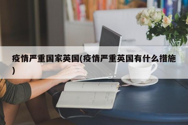 疫情严重国家英国(疫情严重英国有什么措施)