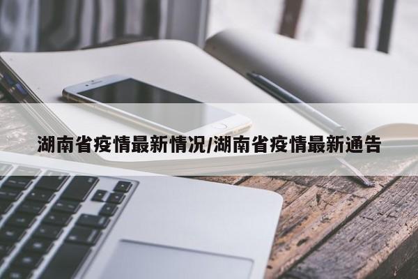 湖南省疫情最新情况/湖南省疫情最新通告