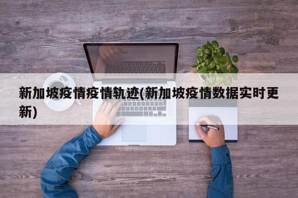 新加坡疫情疫情轨迹(新加坡疫情数据实时更新)