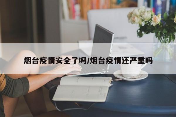 烟台疫情安全了吗/烟台疫情还严重吗