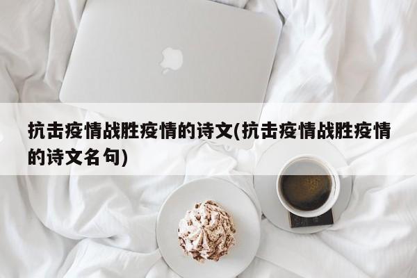 抗击疫情战胜疫情的诗文(抗击疫情战胜疫情的诗文名句)