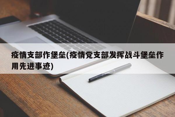 疫情支部作堡垒(疫情党支部发挥战斗堡垒作用先进事迹)