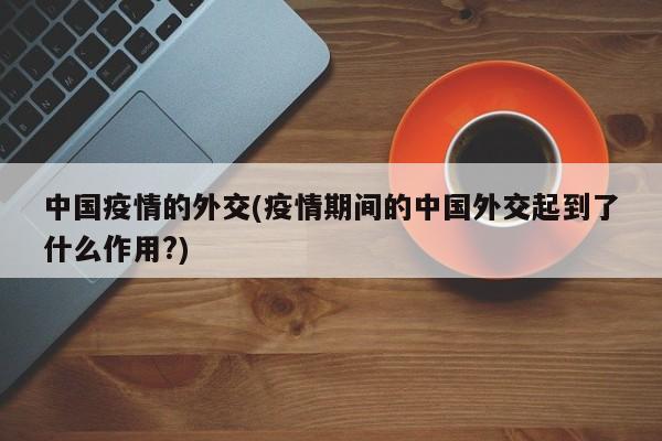 中国疫情的外交(疫情期间的中国外交起到了什么作用?)