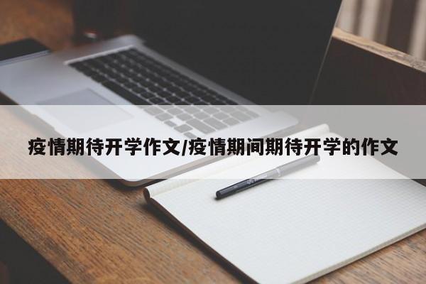 疫情期待开学作文/疫情期间期待开学的作文